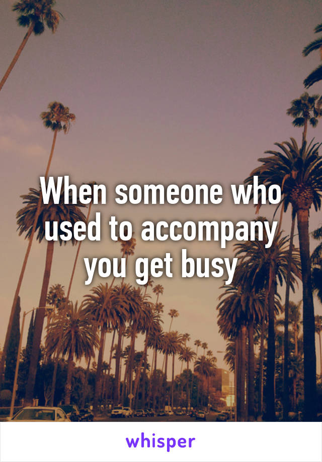 When someone who used to accompany you get busy