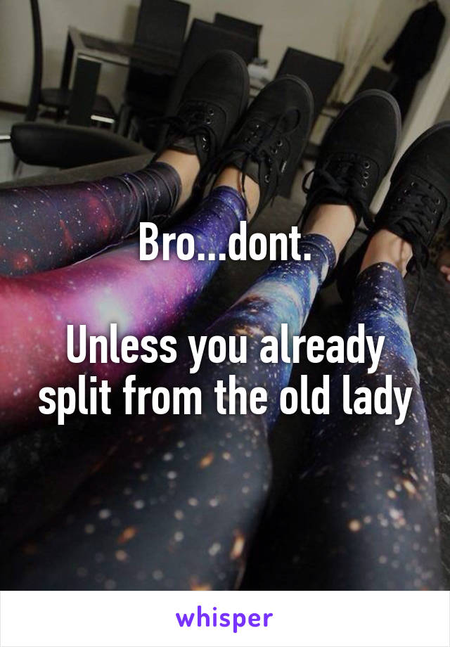 Bro...dont.

Unless you already split from the old lady