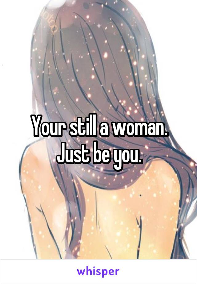 Your still a woman. Just be you.