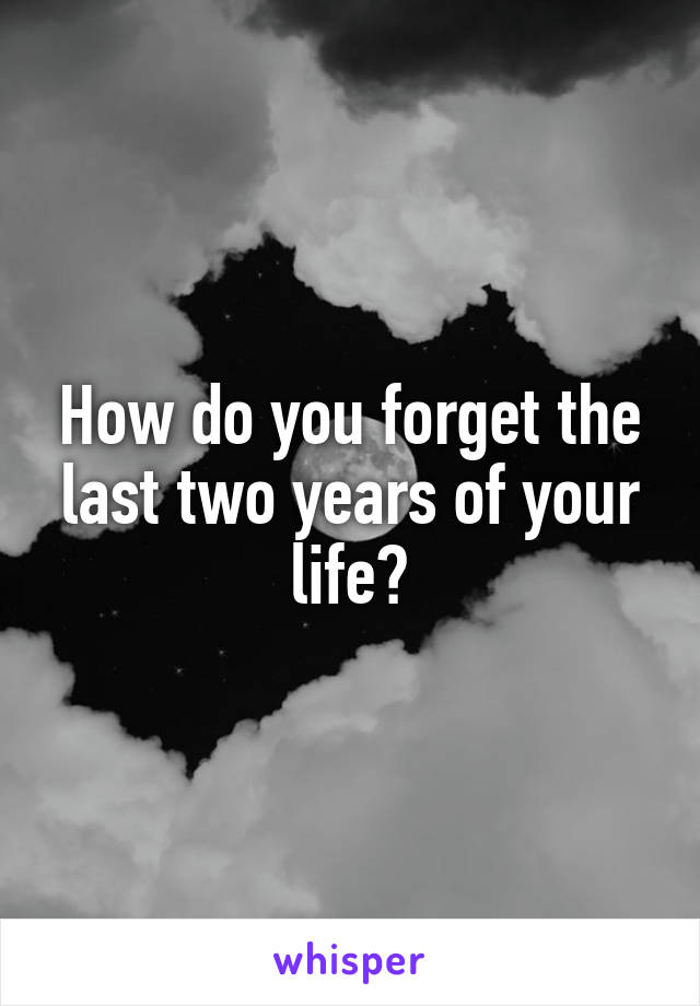 How do you forget the last two years of your life?