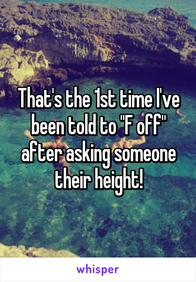 That's the 1st time I've been told to "F off" after asking someone their height!