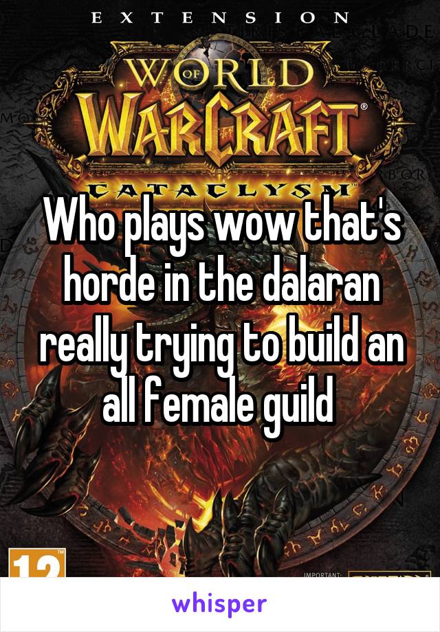 Who plays wow that's horde in the dalaran really trying to build an all female guild 