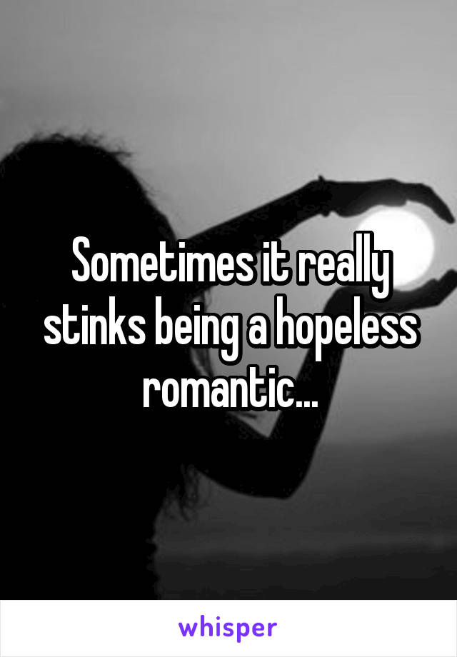 Sometimes it really stinks being a hopeless romantic...