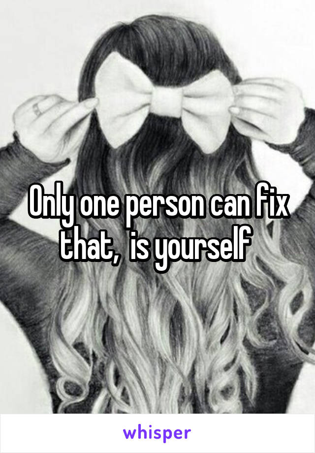 Only one person can fix that,  is yourself 