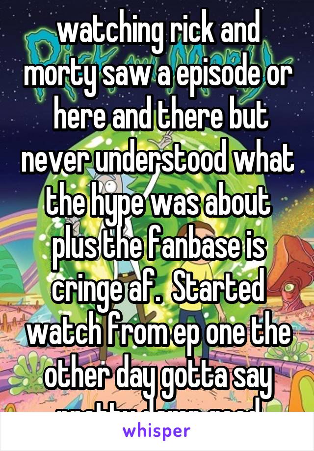 watching rick and morty saw a episode or  here and there but never understood what the hype was about plus the fanbase is cringe af.  Started watch from ep one the other day gotta say pretty damn good