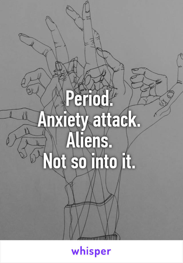 Period. 
Anxiety attack. 
Aliens. 
Not so into it. 