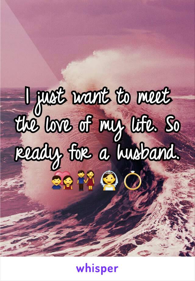 I just want to meet the love of my life. So ready for a husband. 💑👫👰💍