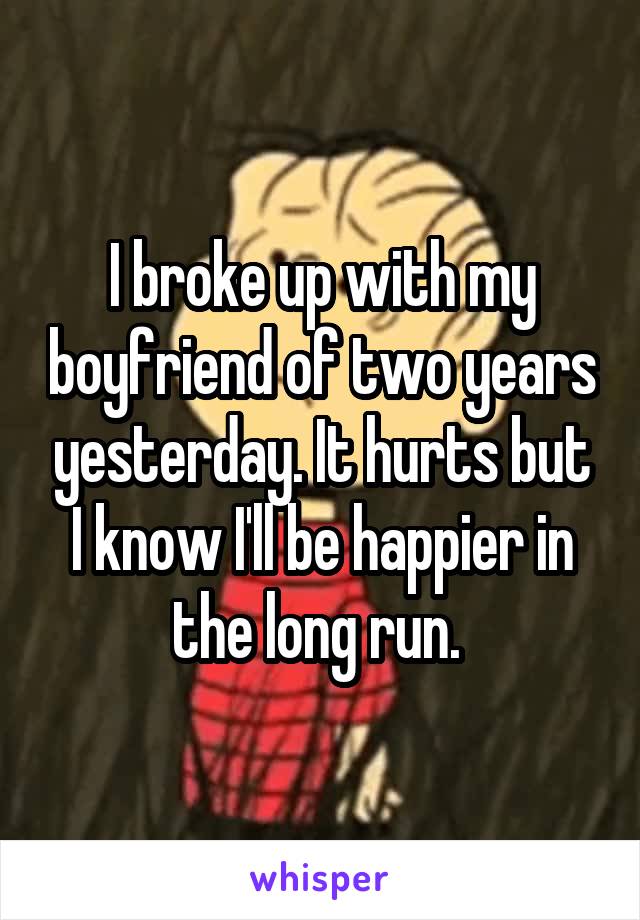 I broke up with my boyfriend of two years yesterday. It hurts but I know I'll be happier in the long run. 