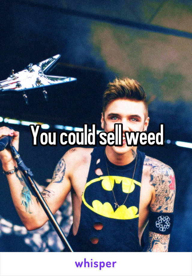 You could sell weed