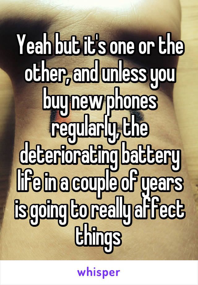 Yeah but it's one or the other, and unless you buy new phones regularly, the deteriorating battery life in a couple of years is going to really affect things 