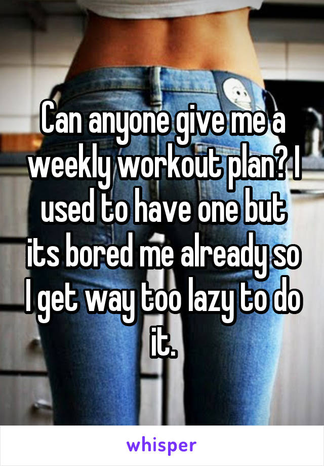 Can anyone give me a weekly workout plan? I used to have one but its bored me already so I get way too lazy to do it.