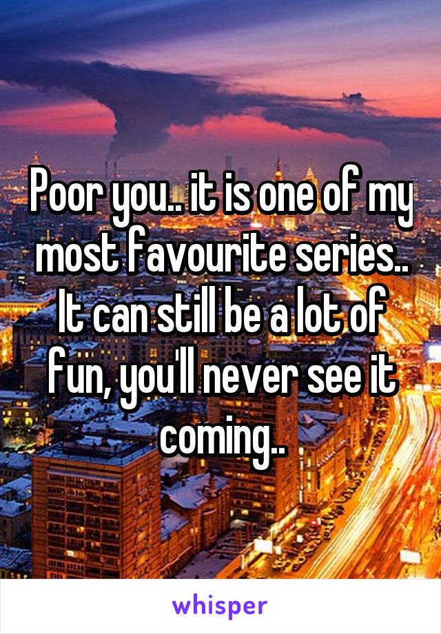 Poor you.. it is one of my most favourite series..
It can still be a lot of fun, you'll never see it coming..
