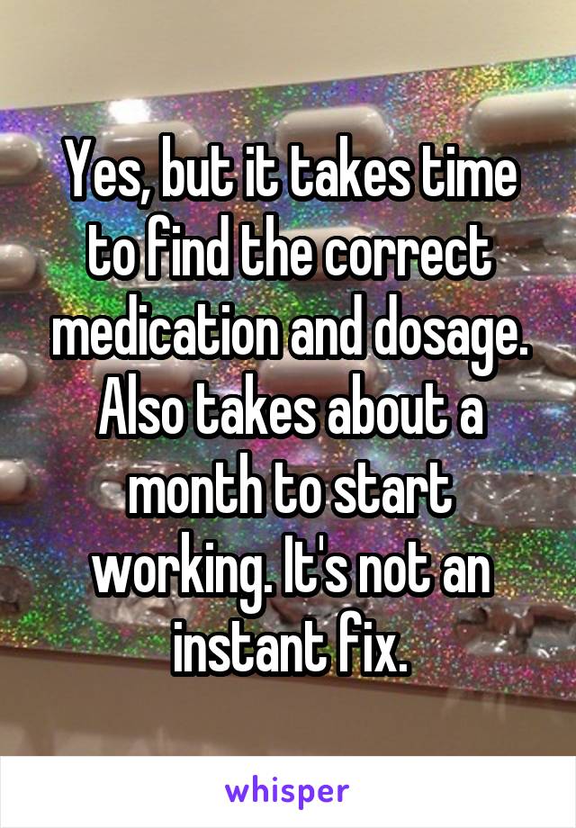 Yes, but it takes time to find the correct medication and dosage. Also takes about a month to start working. It's not an instant fix.