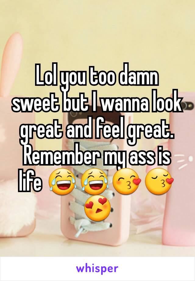 Lol you too damn sweet but I wanna look great and feel great. Remember my ass is life 😂😂😙😚😍