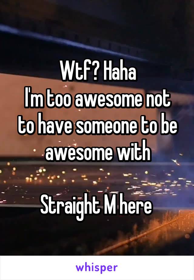 Wtf? Haha
I'm too awesome not to have someone to be awesome with

Straight M here 