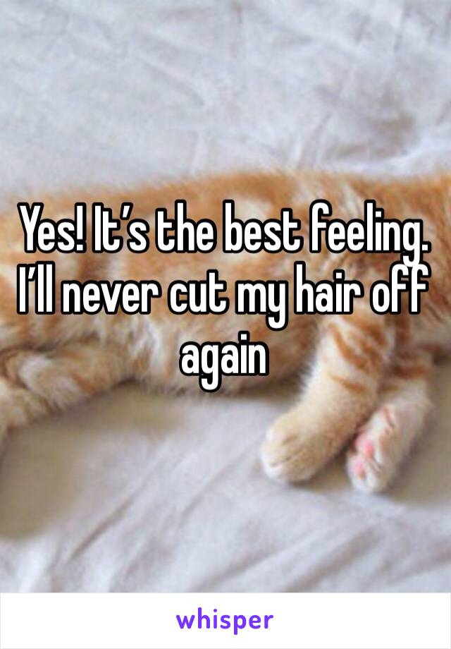 Yes! It’s the best feeling. I’ll never cut my hair off again