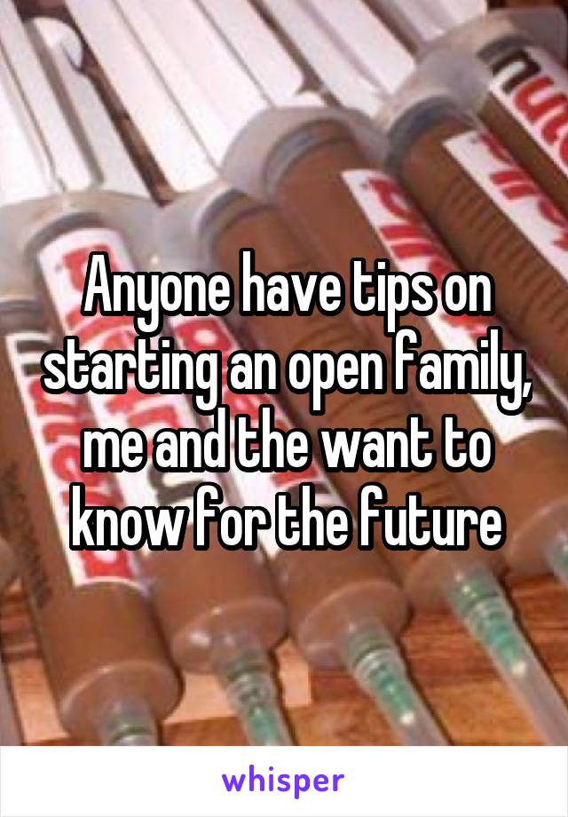 Anyone have tips on starting an open family, me and the want to know for the future