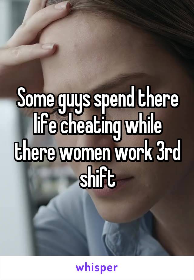 Some guys spend there life cheating while there women work 3rd shift
