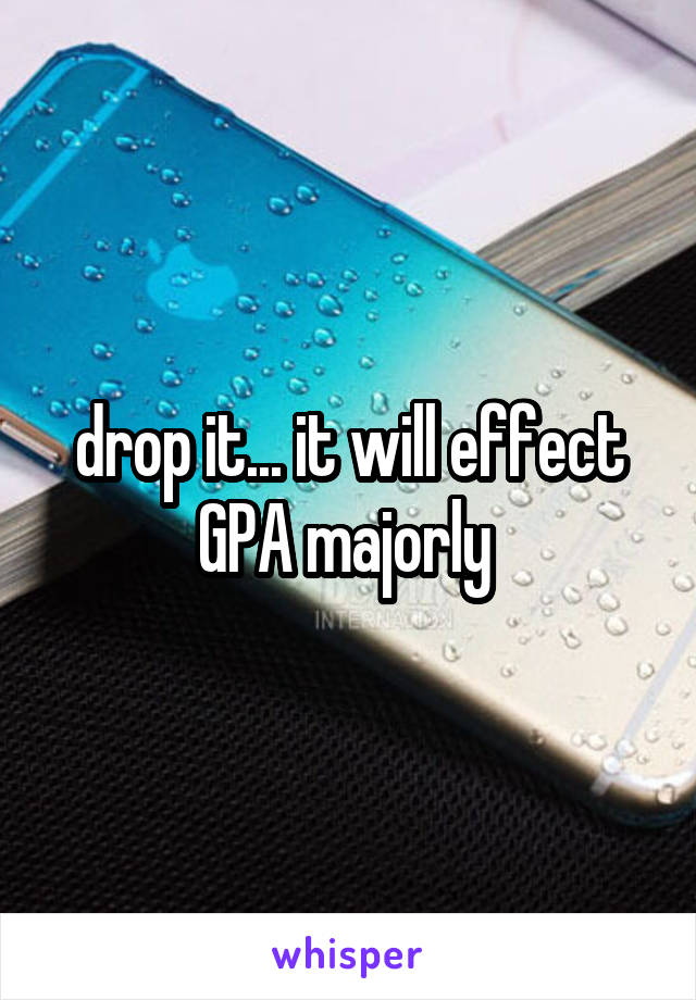drop it... it will effect GPA majorly 