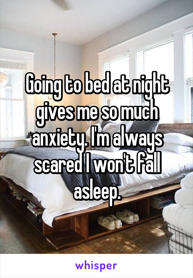 Going to bed at night gives me so much anxiety. I'm always scared I won't fall asleep.