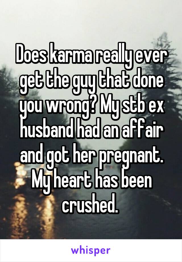 Does karma really ever get the guy that done you wrong? My stb ex husband had an affair and got her pregnant. My heart has been crushed. 