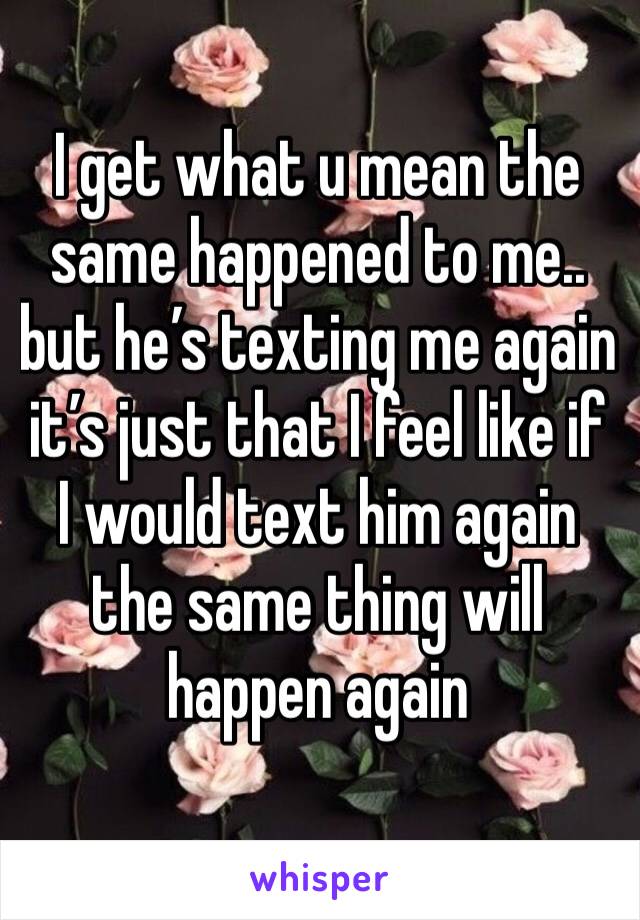 I get what u mean the same happened to me.. but he’s texting me again it’s just that I feel like if I would text him again the same thing will happen again 
