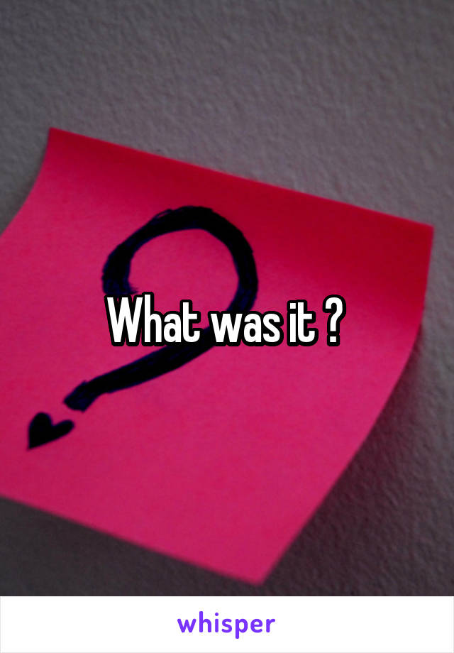 What was it ? 