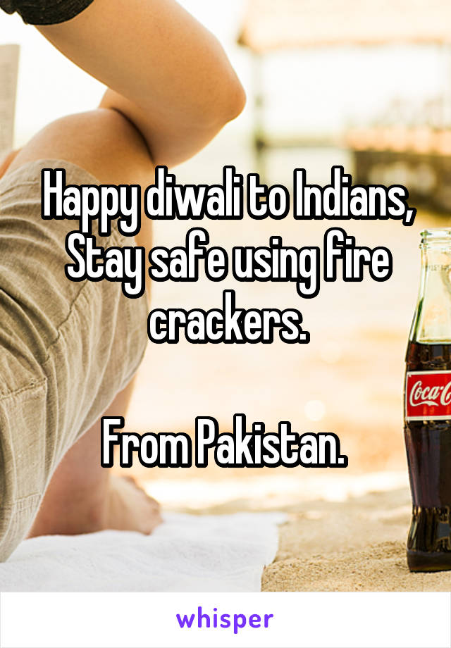 Happy diwali to Indians,
Stay safe using fire crackers.

From Pakistan. 