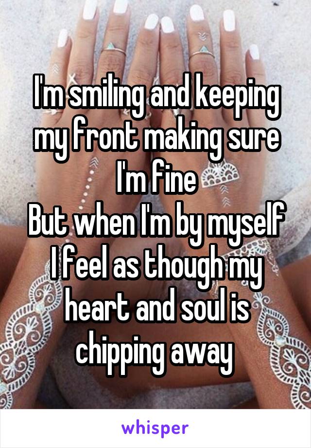 I'm smiling and keeping my front making sure I'm fine
But when I'm by myself I feel as though my heart and soul is chipping away 