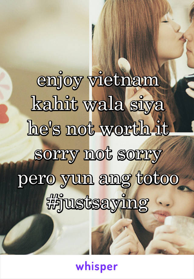 enjoy vietnam kahit wala siya he's not worth it sorry not sorry pero yun ang totoo #justsaying