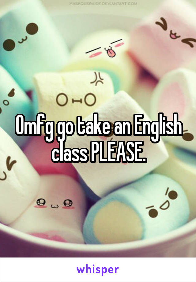 Omfg go take an English class PLEASE.