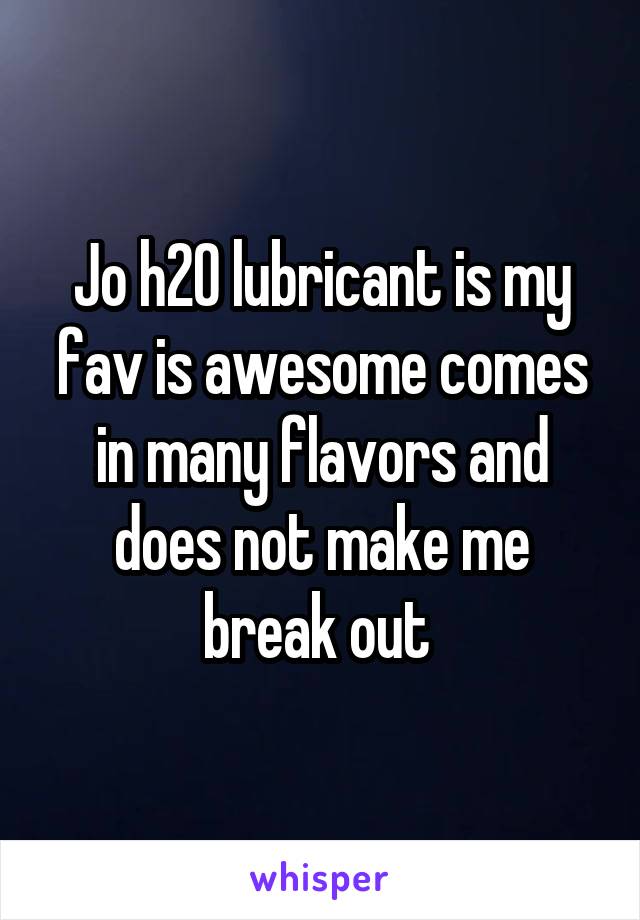 Jo h20 lubricant is my fav is awesome comes in many flavors and does not make me break out 