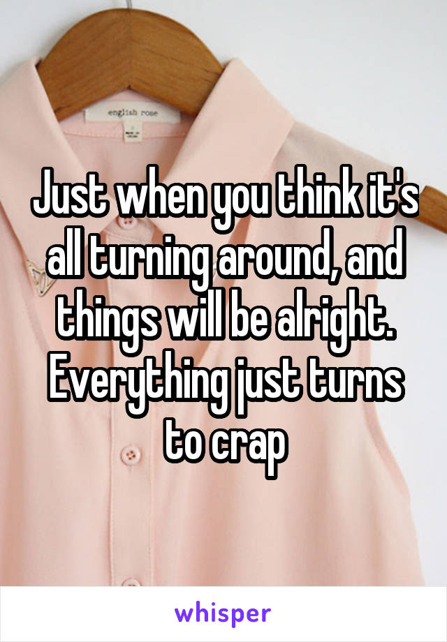 Just when you think it's all turning around, and things will be alright. Everything just turns to crap