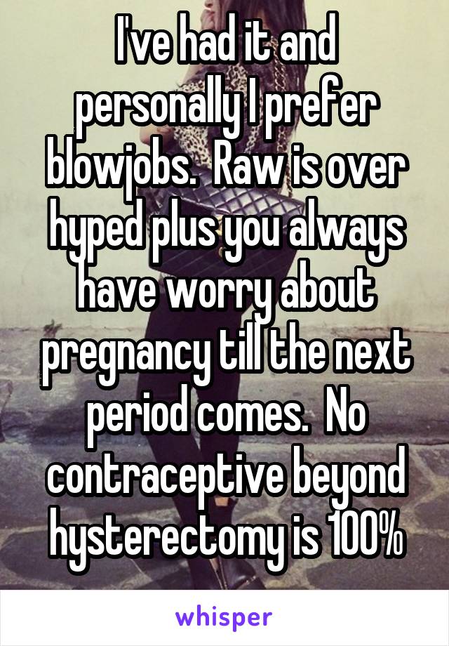 I've had it and personally I prefer blowjobs.  Raw is over hyped plus you always have worry about pregnancy till the next period comes.  No contraceptive beyond hysterectomy is 100%

