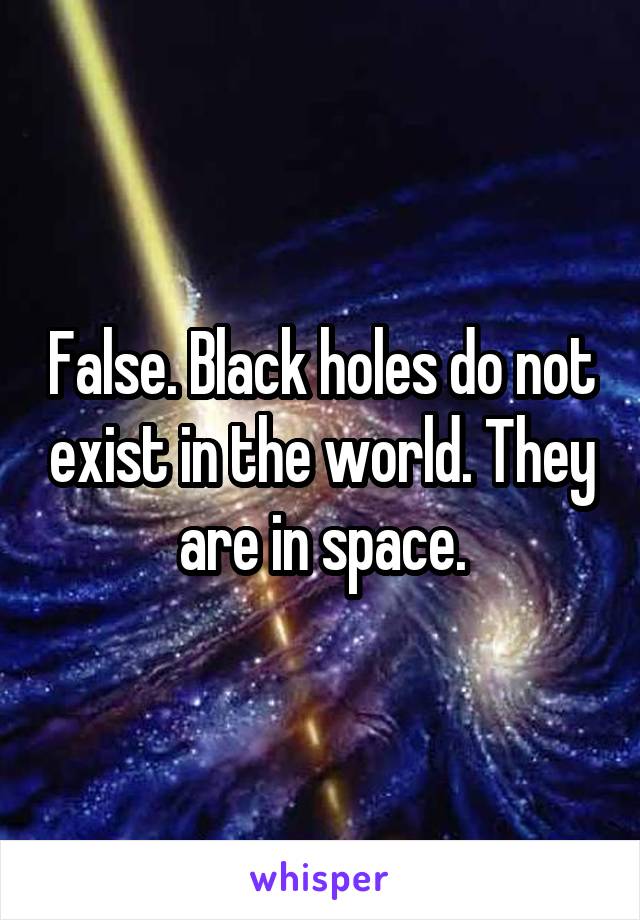 False. Black holes do not exist in the world. They are in space.