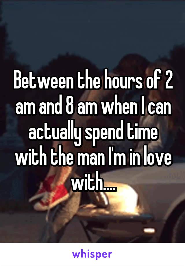 Between the hours of 2 am and 8 am when I can actually spend time with the man I'm in love with....