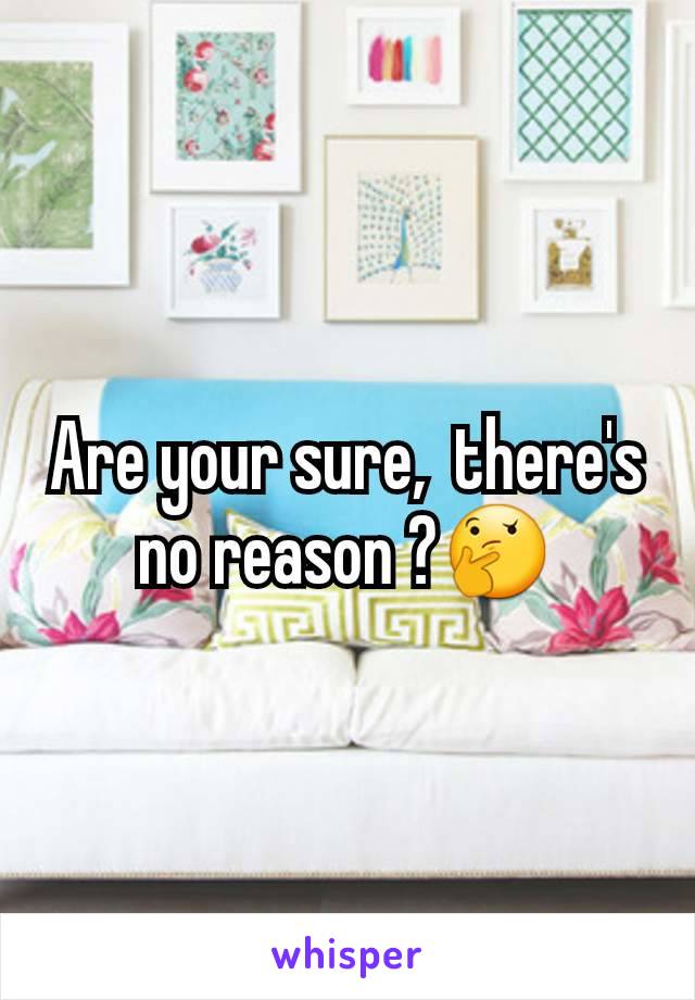 Are your sure,  there's no reason ?🤔