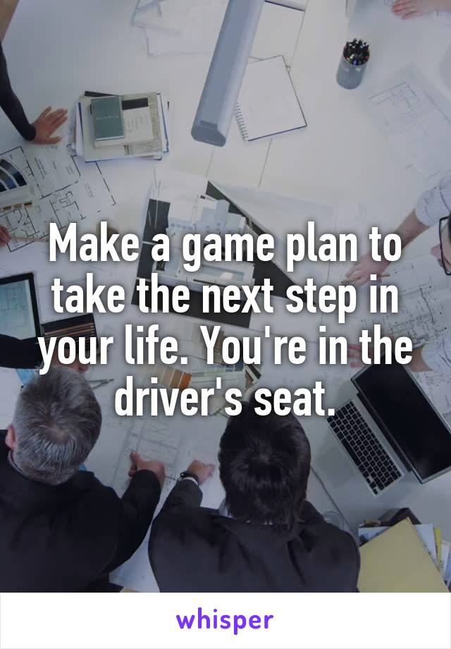 Make a game plan to take the next step in your life. You're in the driver's seat.