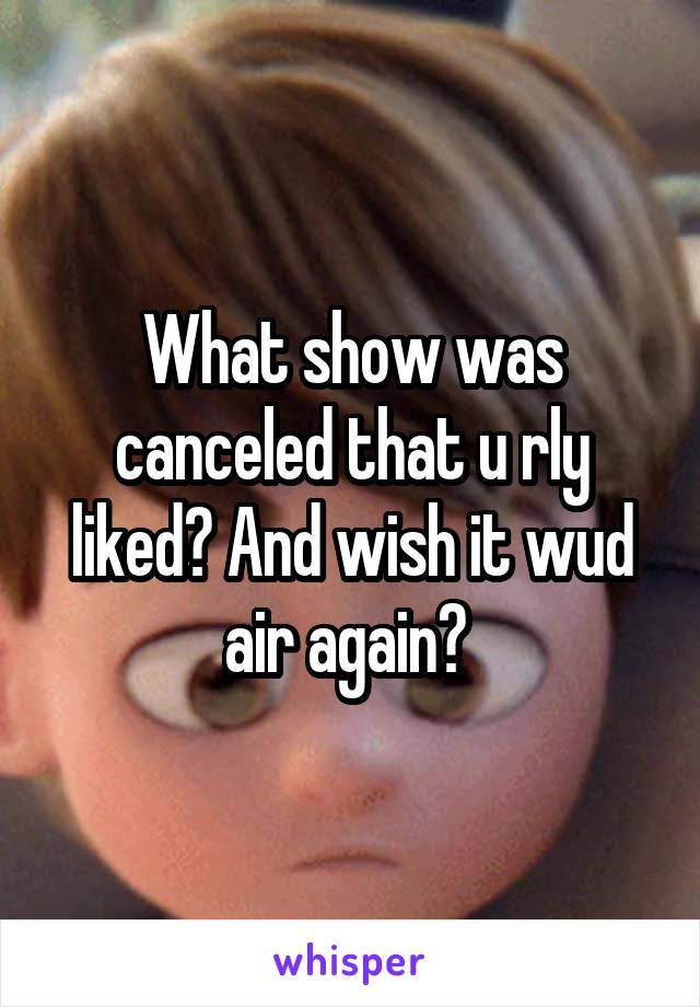 What show was canceled that u rly liked? And wish it wud air again? 