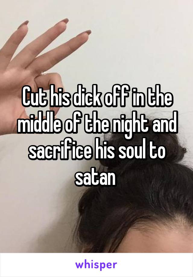 Cut his dick off in the middle of the night and sacrifice his soul to satan 