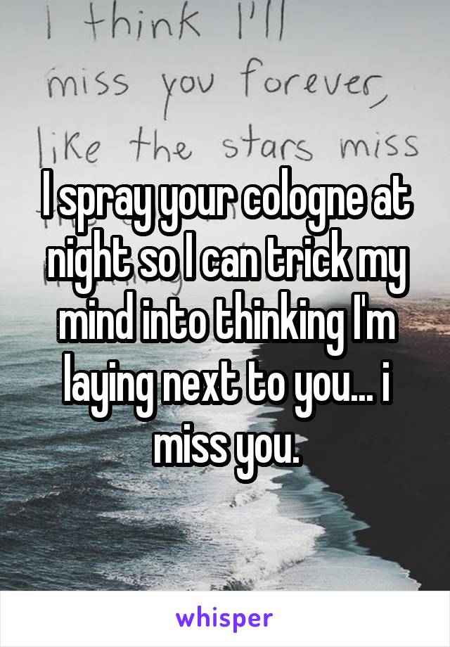 I spray your cologne at night so I can trick my mind into thinking I'm laying next to you... i miss you.