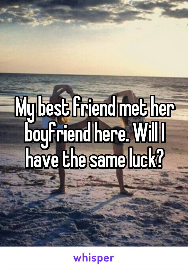 My best friend met her boyfriend here. Will I have the same luck?