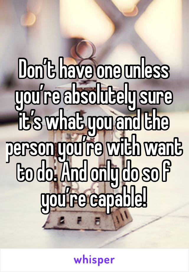 Don’t have one unless you’re absolutely sure it’s what you and the person you’re with want to do. And only do so f you’re capable!