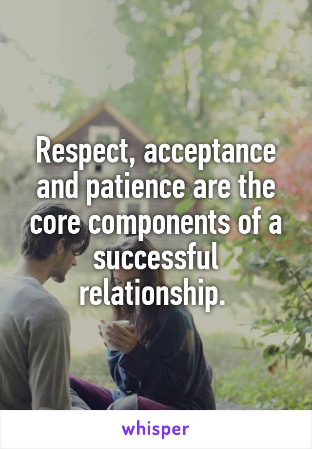 Respect, acceptance and patience are the core components of a successful relationship. 