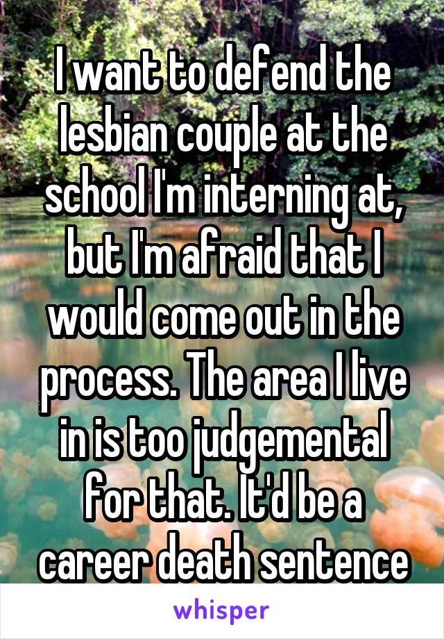 I want to defend the lesbian couple at the school I'm interning at, but I'm afraid that I would come out in the process. The area I live in is too judgemental for that. It'd be a career death sentence