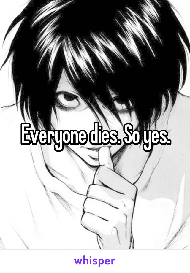 Everyone dies. So yes.