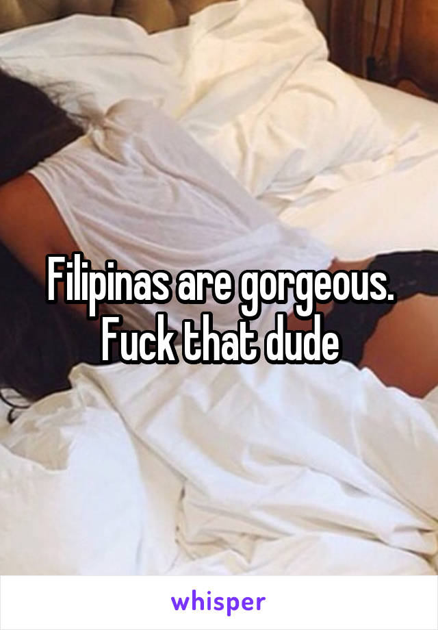 Filipinas are gorgeous. Fuck that dude