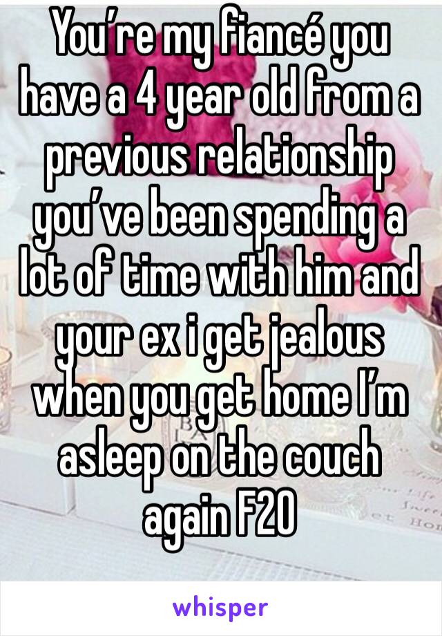 You’re my fiancé you have a 4 year old from a previous relationship you’ve been spending a lot of time with him and your ex i get jealous when you get home I’m asleep on the couch again F20