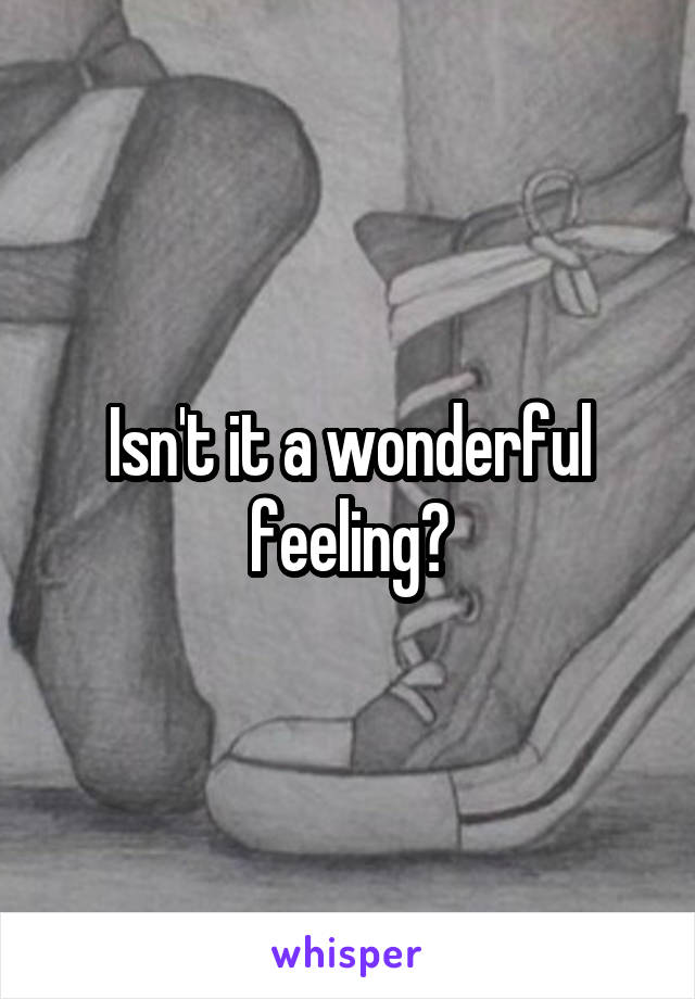 Isn't it a wonderful feeling?