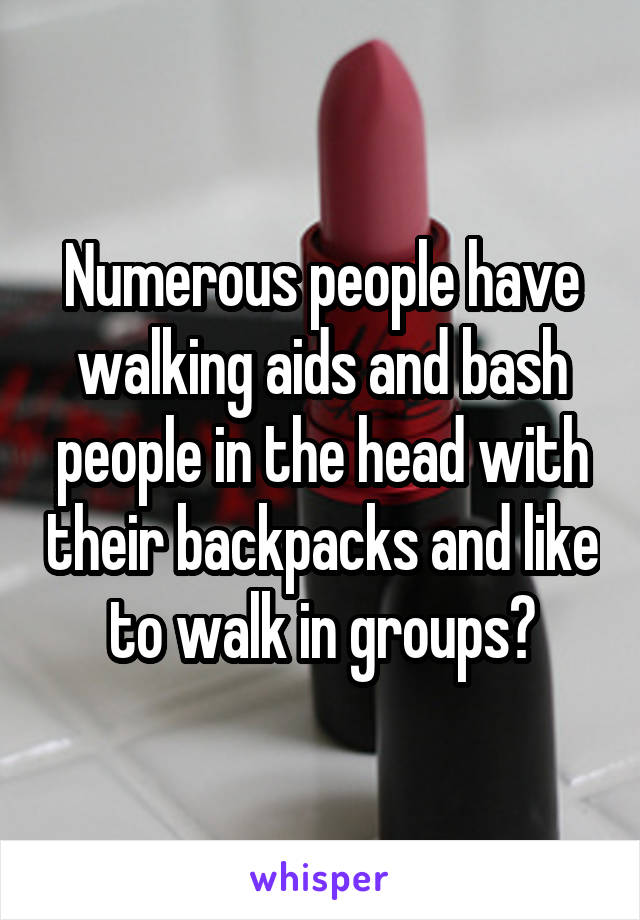 Numerous people have walking aids and bash people in the head with their backpacks and like to walk in groups?